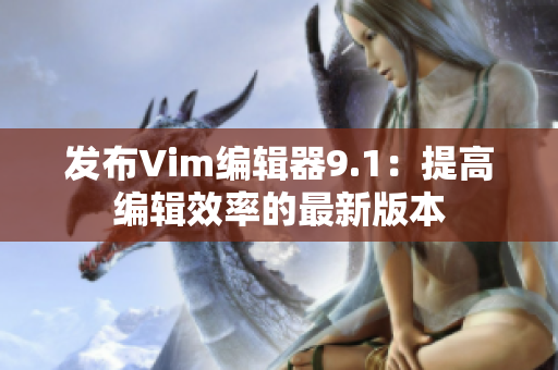 发布Vim编辑器9.1：提高编辑效率的最新版本