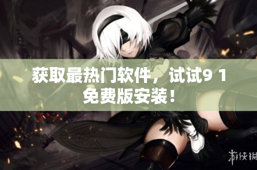 获取最热门软件，试试9 1免费版安装！