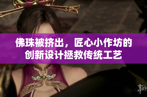 佛珠被挤出，匠心小作坊的创新设计拯救传统工艺