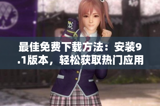最佳免费下载方法：安装9.1版本，轻松获取热门应用程序