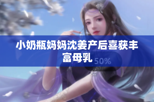 小奶瓶妈妈沈姜产后喜获丰富母乳