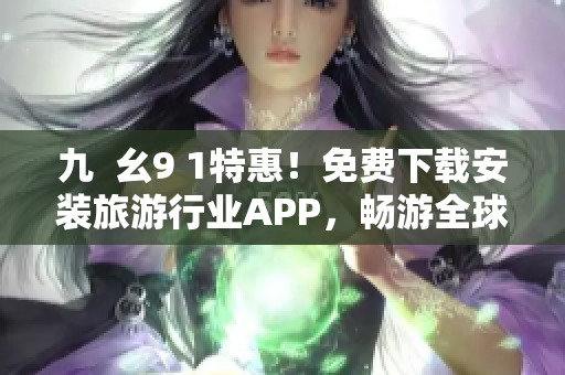 九  幺9 1特惠！免费下载安装旅游行业APP，畅游全球景点