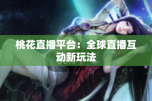 桃花直播平台：全球直播互动新玩法