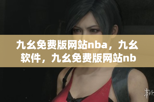 九幺免费版网站nba，九幺 软件，九幺免费版网站nba下载，九幺 软件下载，九幺免费版下载----xnyEsY6Jhr5E