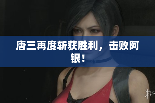 唐三再度斩获胜利，击败阿银！