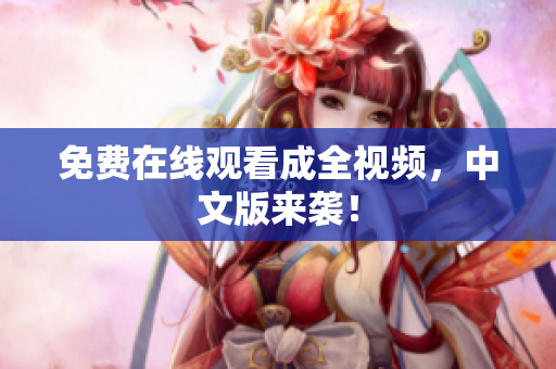 免费在线观看成全视频，中文版来袭！