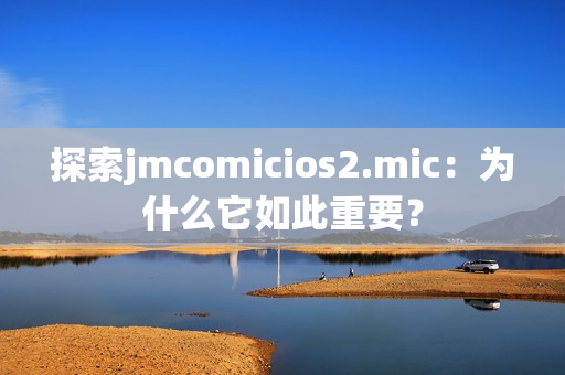 探索jmcomicios2.mic：为什么它如此重要？