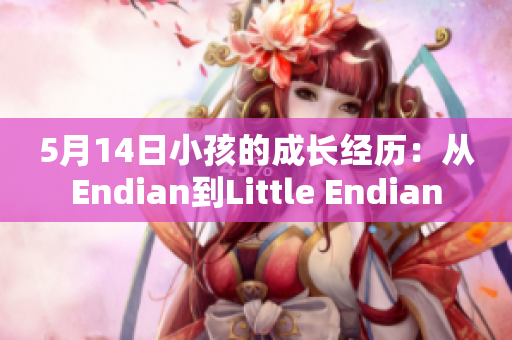 5月14日小孩的成长经历：从Endian到Little Endian