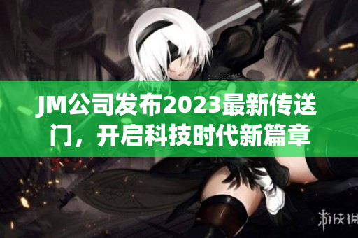 JM公司发布2023最新传送门，开启科技时代新篇章