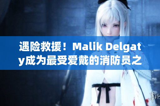 遇险救援！Malik Delgaty成为最受爱戴的消防员之一