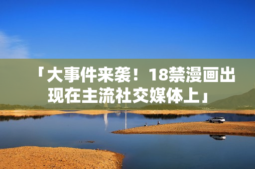 「大事件来袭！18禁漫画出现在主流社交媒体上」