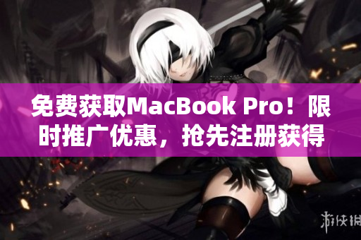 免费获取MacBook Pro！限时推广优惠，抢先注册获得资格！