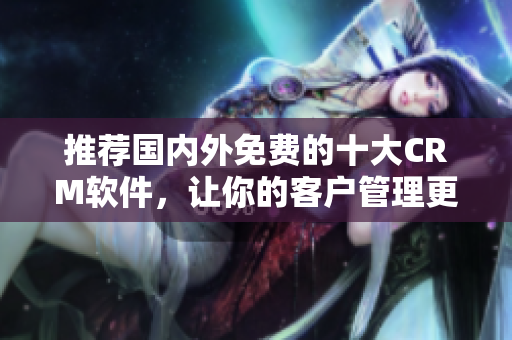 推荐国内外免费的十大CRM软件，让你的客户管理更轻松