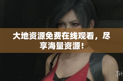 大地资源免费在线观看，尽享海量资源！
