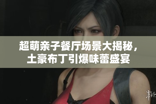 超萌亲子餐厅场景大揭秘，土豪布丁引爆味蕾盛宴