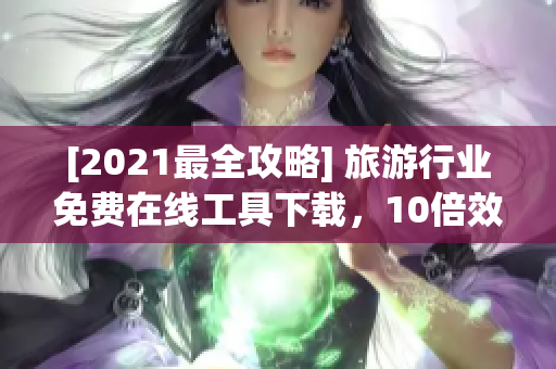 [2021最全攻略] 旅游行业免费在线工具下载，10倍效率提升！