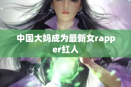 中国大妈成为最新女rapper红人