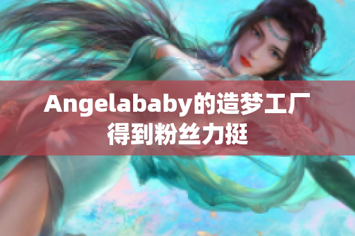 Angelababy的造梦工厂得到粉丝力挺