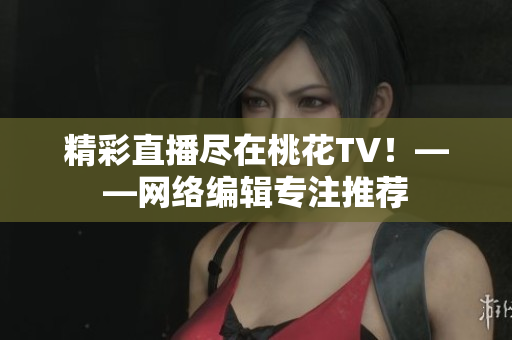 精彩直播尽在桃花TV！——网络编辑专注推荐