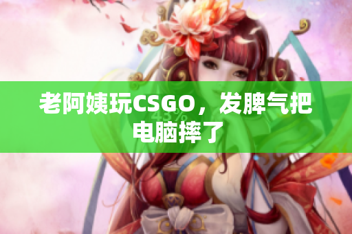 老阿姨玩CSGO，发脾气把电脑摔了