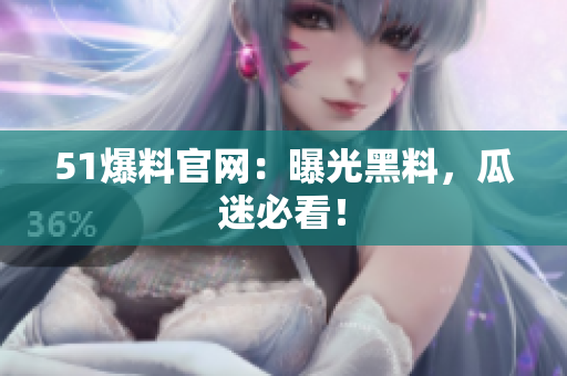 51爆料官网：曝光黑料，瓜迷必看！