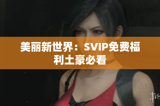 美丽新世界：SVIP免费福利土豪必看