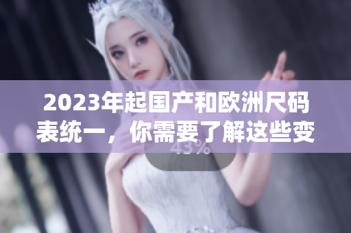 2023年起国产和欧洲尺码表统一，你需要了解这些变化！