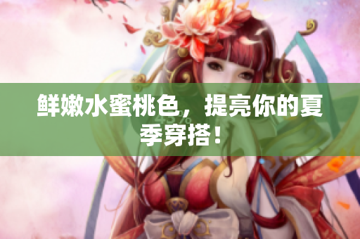 鲜嫩水蜜桃色，提亮你的夏季穿搭！