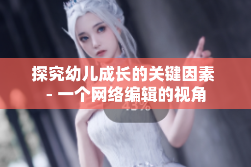 探究幼儿成长的关键因素 - 一个网络编辑的视角