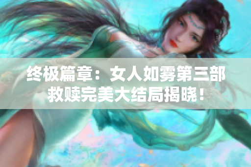 终极篇章：女人如雾第三部救赎完美大结局揭晓！