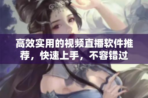 高效实用的视频直播软件推荐，快速上手，不容错过