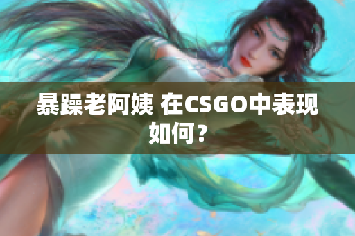 暴躁老阿姨 在CSGO中表现如何？