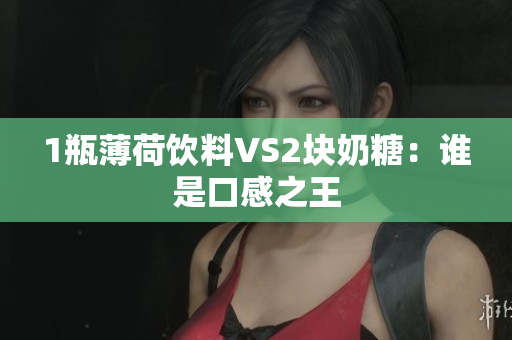 1瓶薄荷饮料VS2块奶糖：谁是口感之王