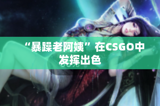 “暴躁老阿姨”在CSGO中发挥出色
