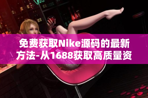 免费获取Nike源码的最新方法-从1688获取高质量资源