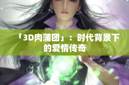 「3D肉蒲团」：时代背景下的爱情传奇