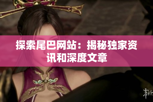 探索尾巴网站：揭秘独家资讯和深度文章