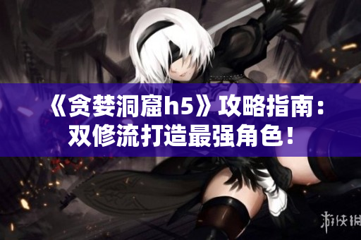 《贪婪洞窟h5》攻略指南：双修流打造最强角色！