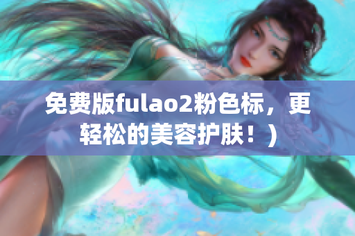 免费版fulao2粉色标，更轻松的美容护肤！)