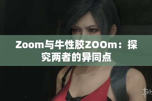 Zoom与牛性胶ZOOm：探究两者的异同点