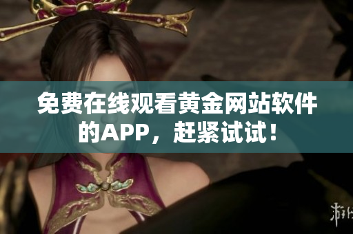 免费在线观看黄金网站软件的APP，赶紧试试！