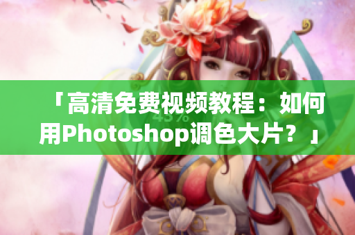 「高清免费视频教程：如何用Photoshop调色大片？」