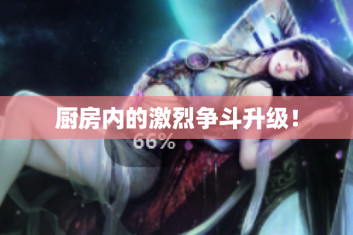 厨房内的激烈争斗升级！