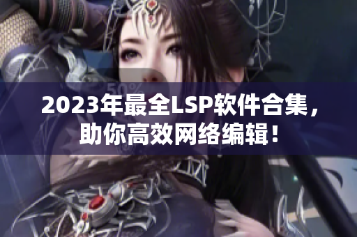 2023年最全LSP软件合集，助你高效网络编辑！