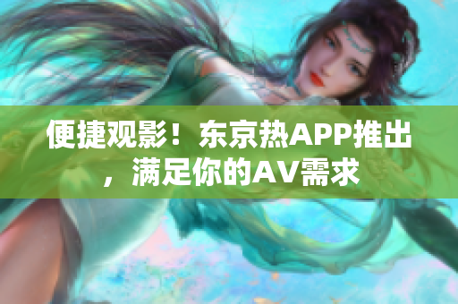 便捷观影！东京热APP推出，满足你的AV需求