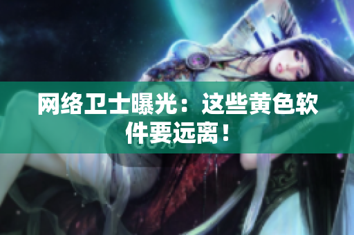 网络卫士曝光：这些黄色软件要远离！