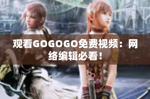 观看GOGOGO免费视频：网络编辑必看！