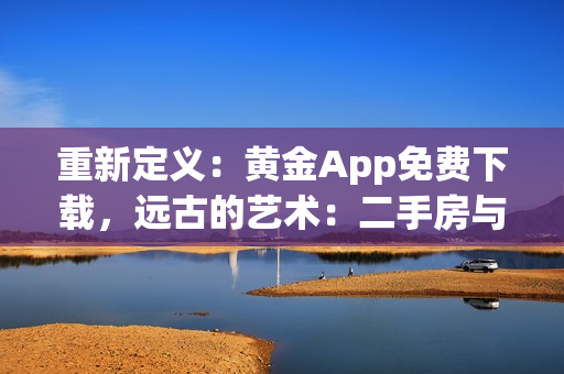重新定义：黄金App免费下载，远古的艺术：二手房与改建