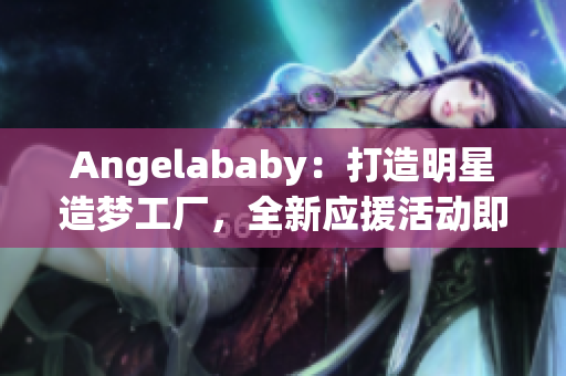 Angelababy：打造明星造梦工厂，全新应援活动即将上线