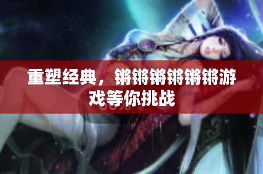 重塑经典，锵锵锵锵锵锵游戏等你挑战